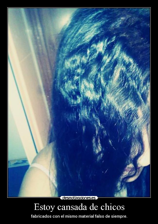 Estoy cansada de chicos - fabricados con el mismo material falso de siempre.