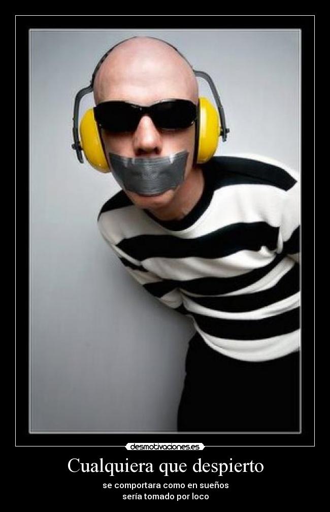 Cualquiera que despierto - se comportara como en sueños
sería tomado por loco