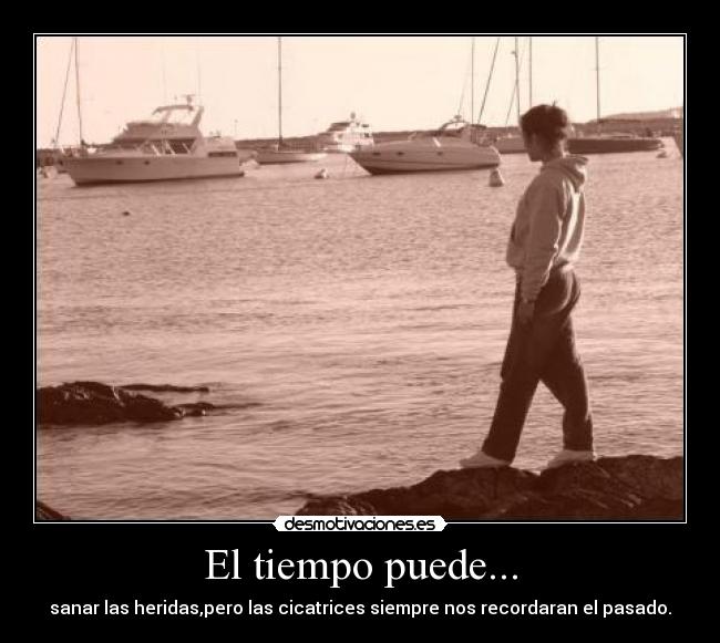El tiempo puede... - sanar las heridas,pero las cicatrices siempre nos recordaran el pasado.