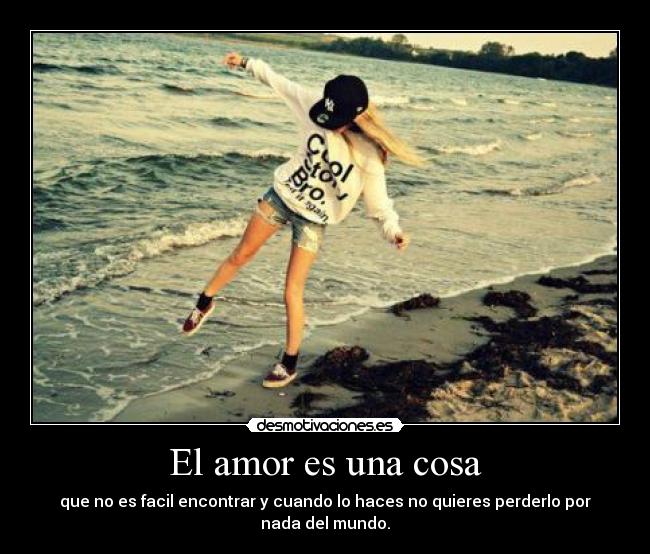 El amor es una cosa - que no es facil encontrar y cuando lo haces no quieres perderlo por nada del mundo.