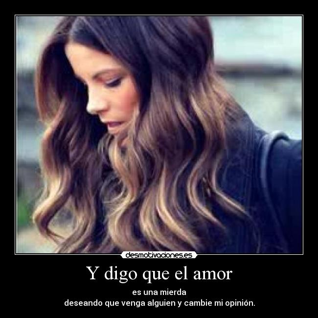 Y digo que el amor - es una mierda
deseando que venga alguien y cambie mi opinión.