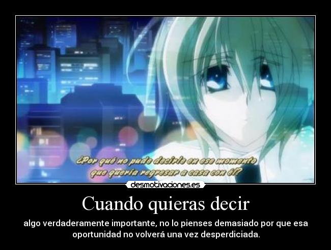 Cuando quieras decir - algo verdaderamente importante, no lo pienses demasiado por que esa
oportunidad no volverá una vez desperdiciada.