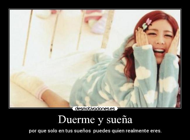 Duerme y sueña - por que solo en tus sueños  puedes quien realmente eres.