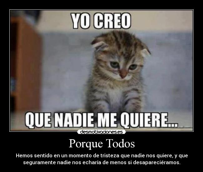 Porque Todos - Hemos sentido en un momento de tristeza que nadie nos quiere, y que
seguramente nadie nos echaría de menos si desapareciéramos.