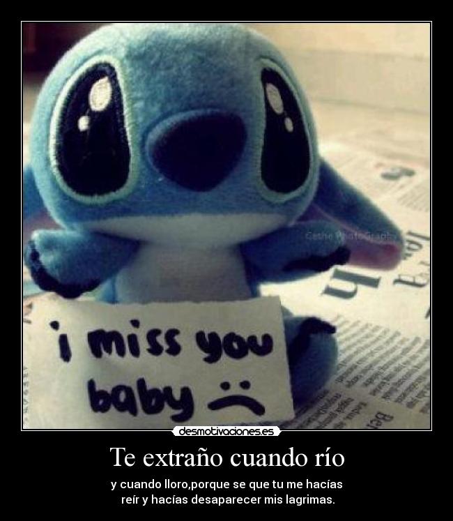 Te extraño cuando río - y cuando lloro,porque se que tu me hacías
reír y hacías desaparecer mis lagrimas.