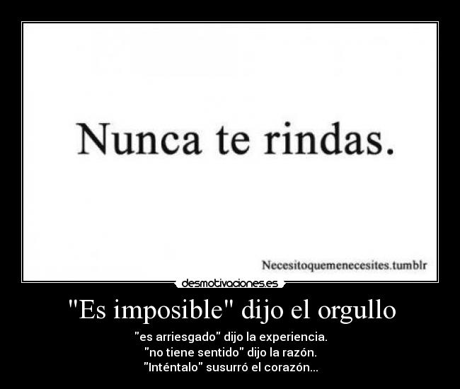 Es imposible dijo el orgullo - es arriesgado dijo la experiencia.
no tiene sentido dijo la razón.
Inténtalo susurró el corazón...