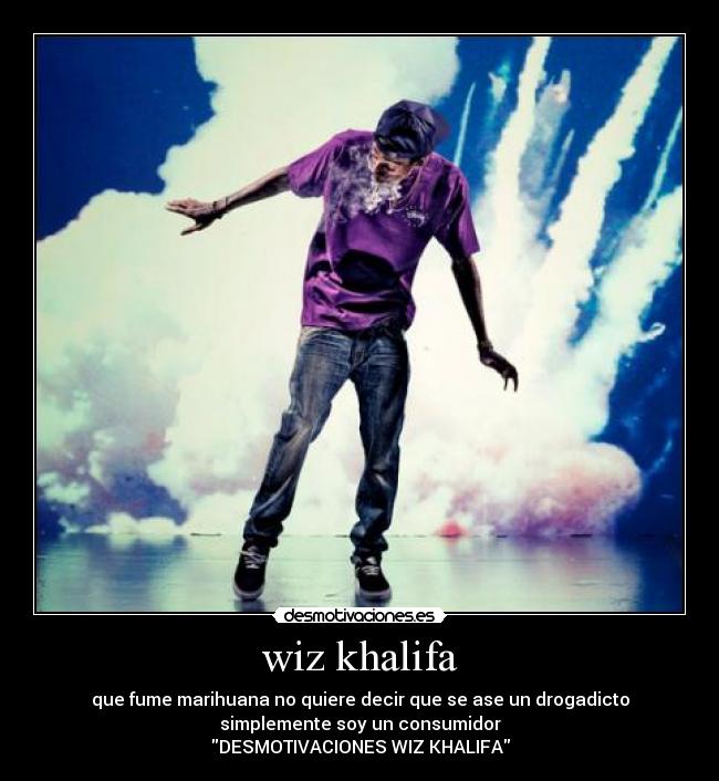 wiz khalifa - que fume marihuana no quiere decir que se ase un drogadicto
simplemente soy un consumidor
DESMOTIVACIONES WIZ KHALIFA