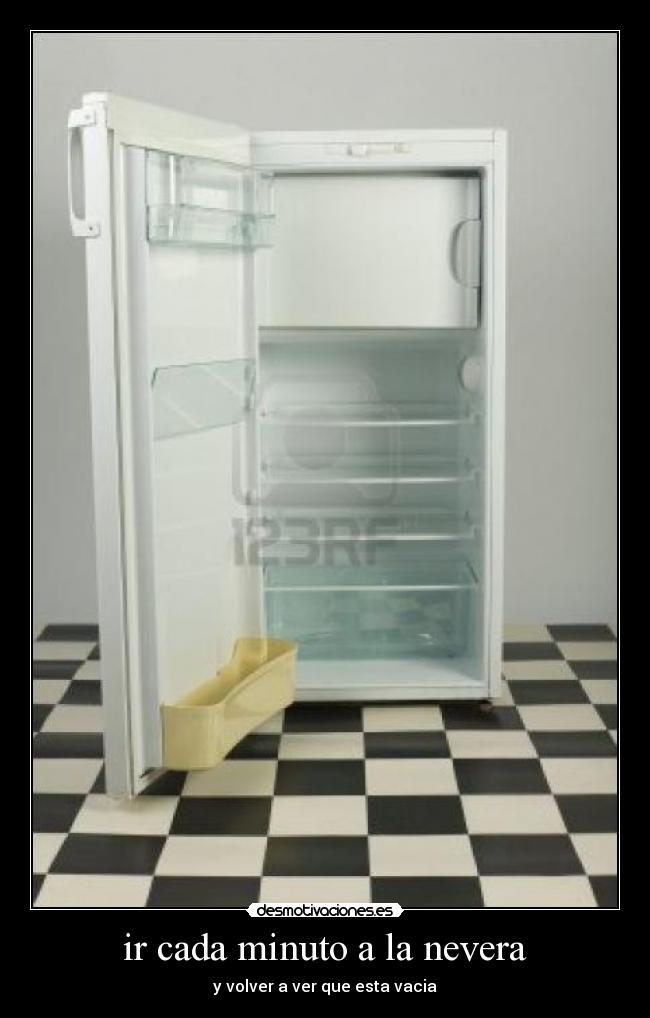 ir cada minuto a la nevera - y volver a ver que esta vacia