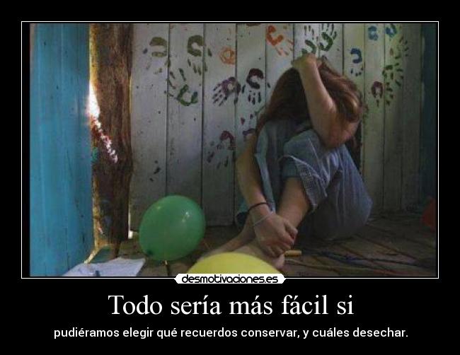 Todo sería más fácil si - pudiéramos elegir qué recuerdos conservar, y cuáles desechar.