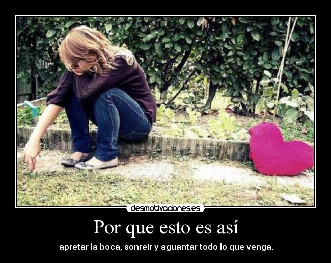 Por que esto es así - apretar la boca, sonreír y aguantar todo lo que venga.