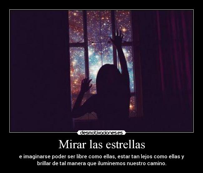 Mirar las estrellas - e imaginarse poder ser libre como ellas, estar tan lejos como ellas y
brillar de tal manera que iluminemos nuestro camino.