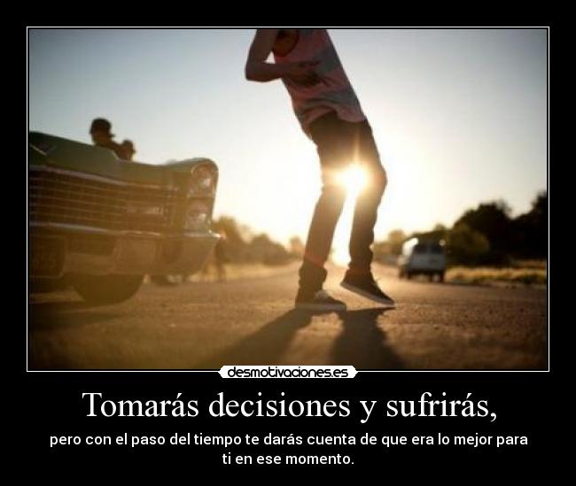 Tomarás decisiones y sufrirás, -