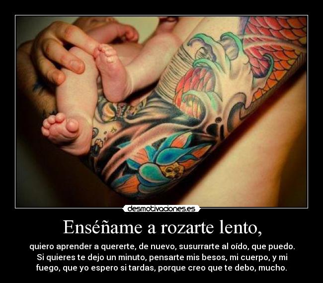 Enséñame a rozarte lento, -