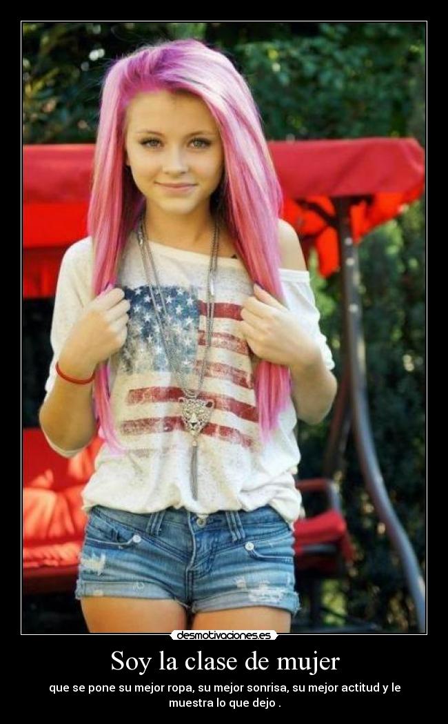 Soy la clase de mujer - que se pone su mejor ropa, su mejor sonrisa, su mejor actitud y le
muestra lo que dejo .