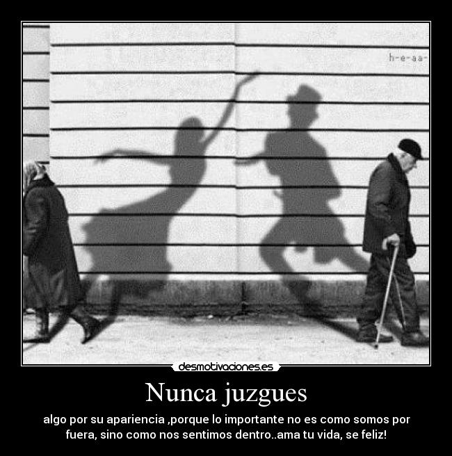 Nunca juzgues - algo por su apariencia ,porque lo importante no es como somos por
fuera, sino como nos sentimos dentro..ama tu vida, se feliz!