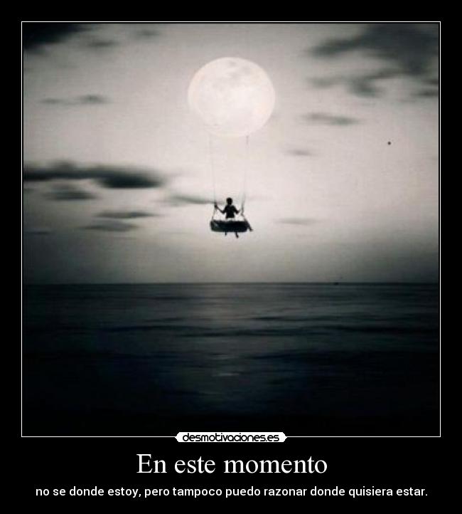En este momento - no se donde estoy, pero tampoco puedo razonar donde quisiera estar.