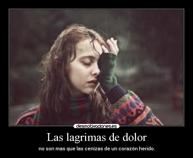 Las lagrimas de dolor - no son mas que las cenizas de un corazón herido.