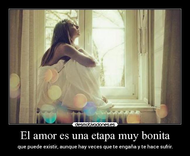 El amor es una etapa muy bonita - que puede existir, aunque hay veces que te engaña y te hace sufrir.
