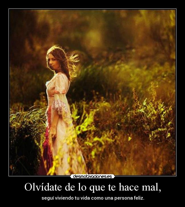 Olvídate de lo que te hace mal, - seguí viviendo tu vida como una persona feliz.