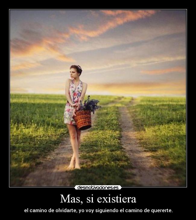 Mas, si existiera - el camino de olvidarte, yo voy siguiendo el camino de quererte.