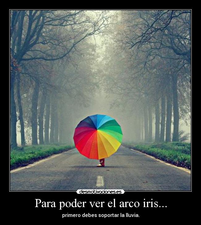 Para poder ver el arco iris... - primero debes soportar la lluvia.