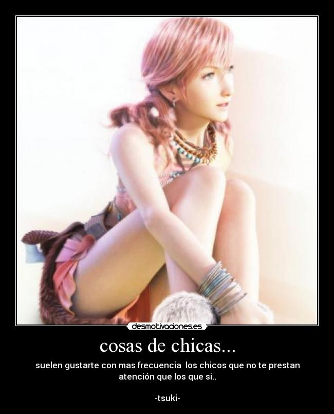 cosas de chicas... - suelen gustarte con mas frecuencia los chicos que no te prestan
atención que los que si..
-tsuki-