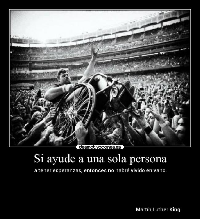 Si ayude a una sola persona - a tener esperanzas, entonces no habré vivido en vano.
Martín Luther King