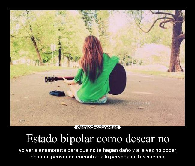Estado bipolar como desear no - volver a enamorarte para que no te hagan daño y a la vez no poder
dejar de pensar en encontrar a la persona de tus sueños.