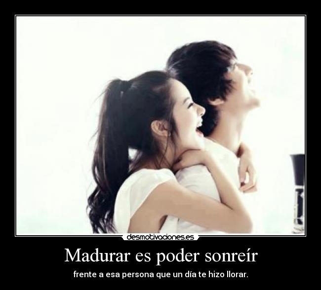 Madurar es poder sonreír - frente a esa persona que un día te hizo llorar.
