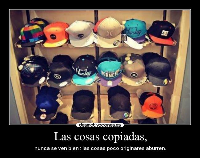 Las cosas copiadas, - nunca se ven bien : las cosas poco originares aburren.