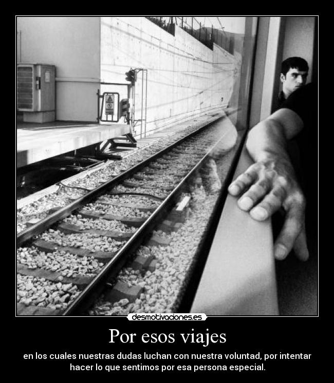 Por esos viajes - en los cuales nuestras dudas luchan con nuestra voluntad, por intentar
hacer lo que sentimos por esa persona especial.