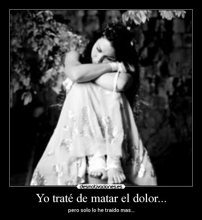 Yo traté de matar el dolor... - pero solo lo he traído mas...