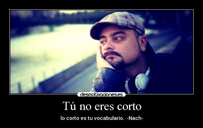Tú no eres corto - lo corto es tu vocabulario.  -Nach-