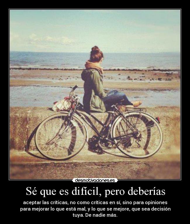 Sé que es difícil, pero deberías - aceptar las críticas, no como críticas en sí, sino para opiniones
para mejorar lo que está mal, y lo que se mejore, que sea decisión
tuya. De nadie más.