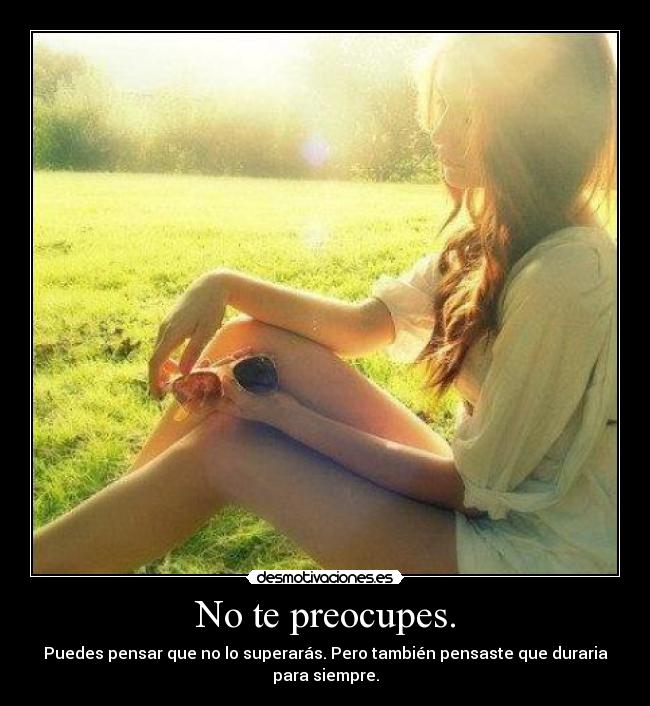 No te preocupes. - Puedes pensar que no lo superarás. Pero también pensaste que duraria
para siempre.