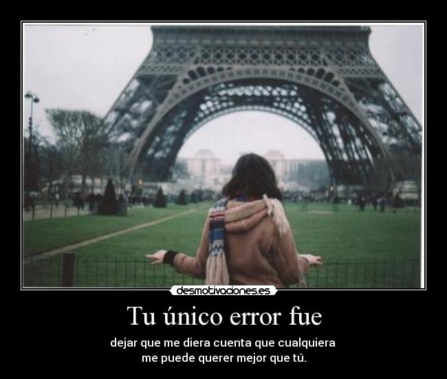 Tu único error fue - dejar que me diera cuenta que cualquiera
me puede querer mejor que tú.