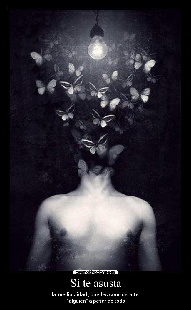Si te asusta - la mediocridad , puedes considerarte
alguien a pesar de todo