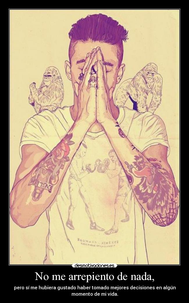 No me arrepiento de nada, - pero sí me hubiera gustado haber tomado mejores decisiones en algún
momento de mi vida.