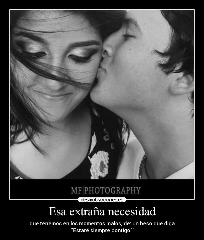 Esa extraña necesidad - que tenemos en los momentos malos, de: un beso que diga
Estaré siempre contigo´´