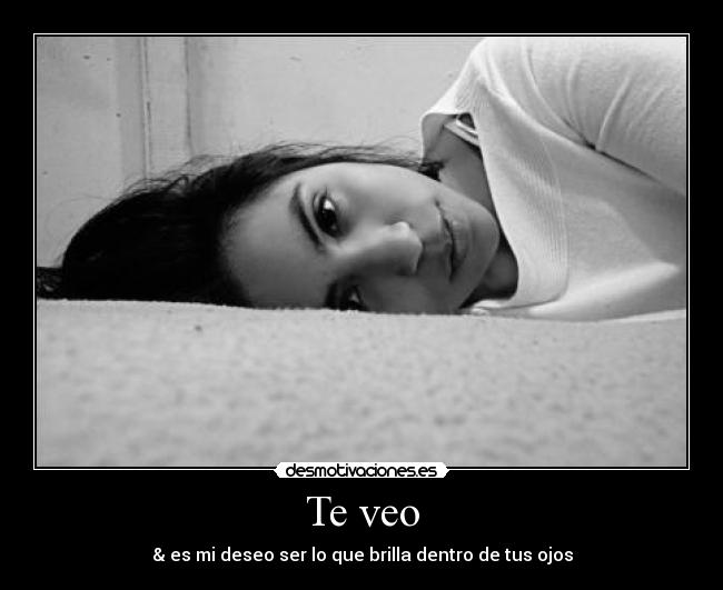 Te veo - & es mi deseo ser lo que brilla dentro de tus ojos
