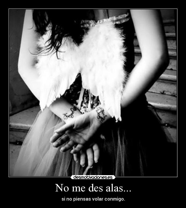 No me des alas... - si no piensas volar conmigo.