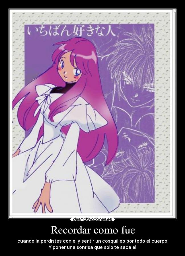 Recordar como fue - cuando la perdistes con el y sentir un cosquilleo por todo el cuerpo.
Y poner una sonrisa que solo te saca el