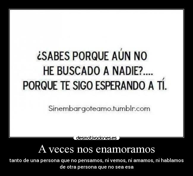 A veces nos enamoramos - tanto de una persona que no pensamos, ni vemos, ni amamos, ni hablamos
de otra persona que no sea esa