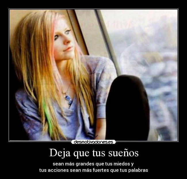 Deja que tus sueños - sean más grandes que tus miedos y
tus acciones sean más fuertes que tus palabras