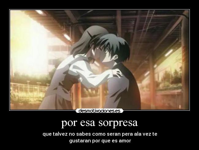 por esa sorpresa - que talvez no sabes como seran pera ala vez te
gustaran por que es amor
