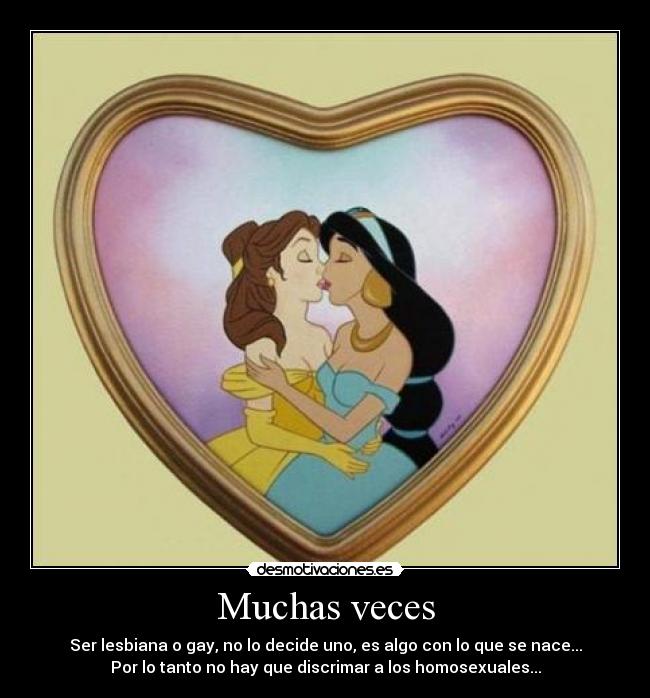 Muchas veces - Ser lesbiana o gay, no lo decide uno, es algo con lo que se nace...
Por lo tanto no hay que discrimar a los homosexuales...