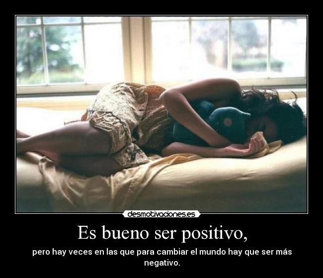 Es bueno ser positivo, - pero hay veces en las que para cambiar el mundo hay que ser más negativo.