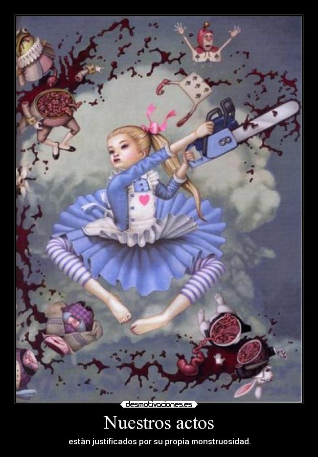 Nuestros actos - estàn justificados por su propia monstruosidad.
