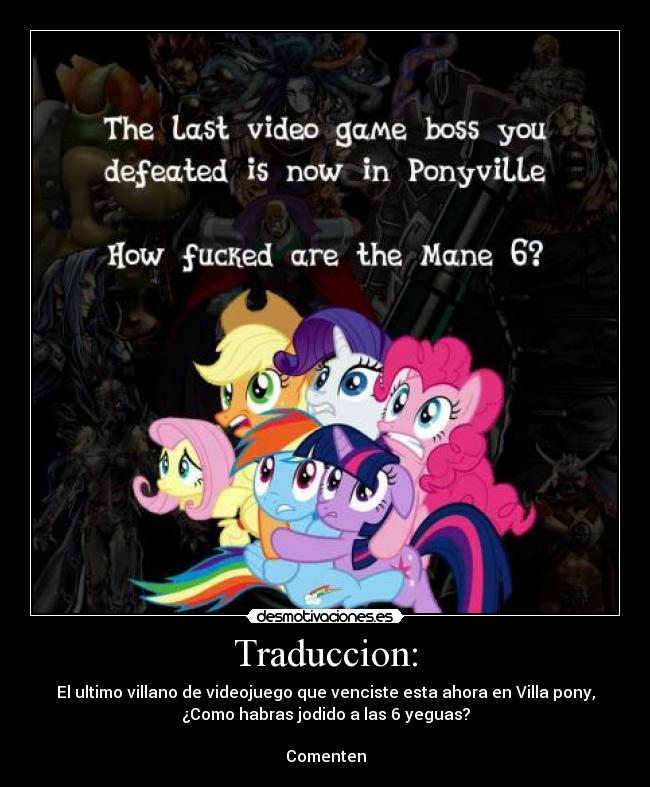 Traduccion: - El ultimo villano de videojuego que venciste esta ahora en Villa pony,
¿Como habras jodido a las 6 yeguas?

Comenten