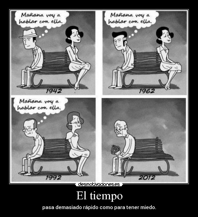 El tiempo - pasa demasiado rápido como para tener miedo.